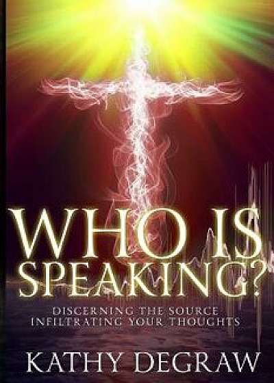 Who Is Speaking?: Discerning the Source Infiltrating Your Thoughts, Paperback/Kathy Degraw