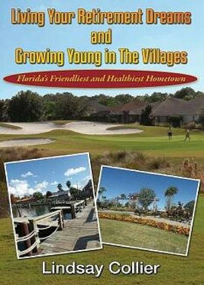 Living Your Retirement Dreams and Growing Young in the Villages: Florida's Friendliest and Healthiest Hometown, Paperback/Mr Lindsay E. Collier