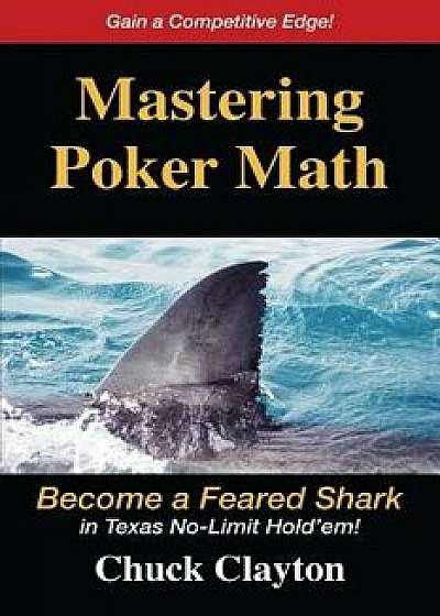 Mastering Poker Math: Become a Feared Shark in Texas No-Limit Hold'em, Paperback/Chuck Clayton