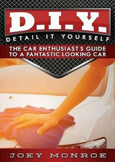 D.I.Y. - Detail It Yourself: The Car Enthusiast's Guide to a Fantastic Looking Car, Paperback/Joey Monroe