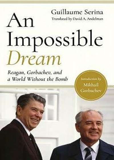 An Impossible Dream: Reagan, Gorbachev, and a World Without the Bomb, Hardcover/Guillaume Serina