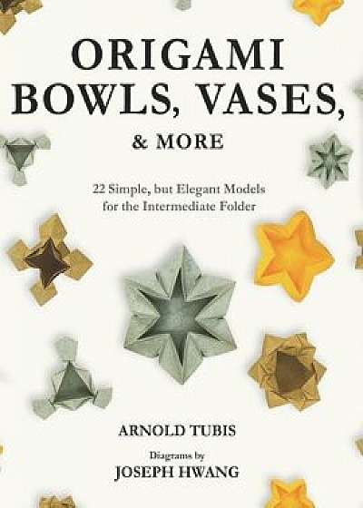 Origami Bowls, Vases, and More: 22 Simple, but Elegant Models for the Intermediate Folder/Joseph Hwang
