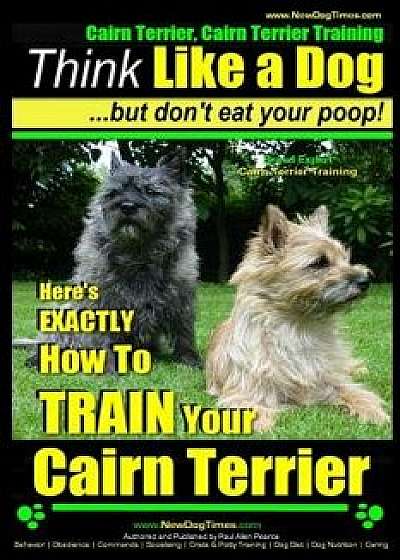 Cairn Terrier, Cairn Terrier Training - Think Like a Dog But Don't Eat Your Poop! - Breed Expert Cairn Terrier Training -: Here's Exactly How to Train/Paul Allen Pearce