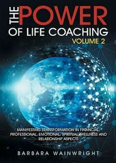 The Power of Life Coaching Volume 2: Manifesting Transformation in Financial, Professional, Emotional, Spiritual, Wellness and Relationship Aspects/Barbara Wainwright