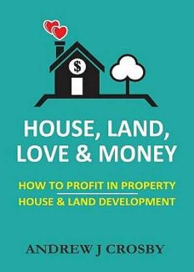 House, Land, Love & Money: How to Profit in Property. House & Land Development, Paperback/Mr Andrew J. Crosby