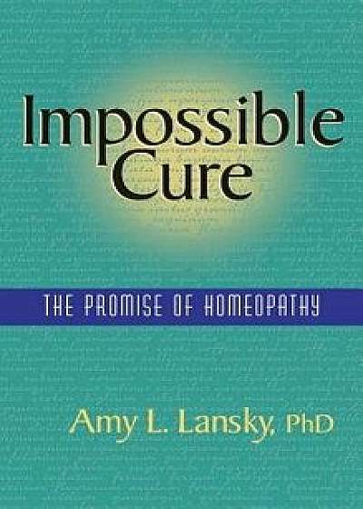 Impossible Cure: The Promise of Homeopathy, Hardcover/Amy L. Lansky