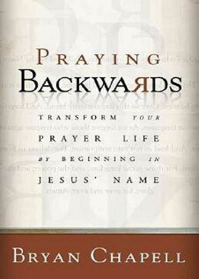 Praying Backwards: Transform Your Prayer Life by Beginning in Jesus' Name, Paperback/Bryan Chapell