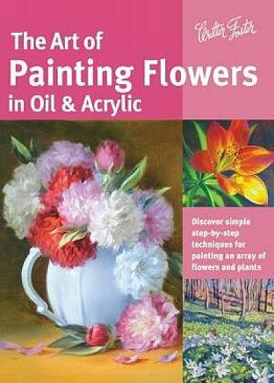 The Art of Painting Flowers in Oil & Acrylic: Discover Simple Step-By-Step Techniques for Painting an Array of Flowers and Plants, Paperback/David Lloyd Glover