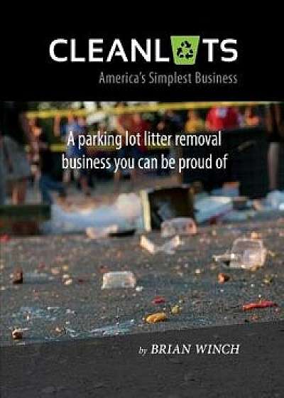 Cleanlots: America's Simplest Business, a Parking Lot Litter Removal Business You Can Be Proud of, Paperback/Brian Winch