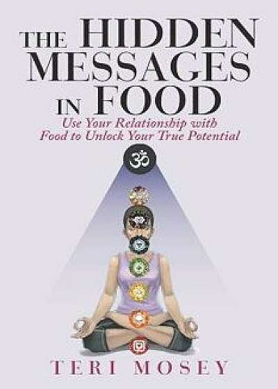The Hidden Messages in Food: Use Your Relationship with Food to Unlock Your True Potential, Paperback/Teri Mosey