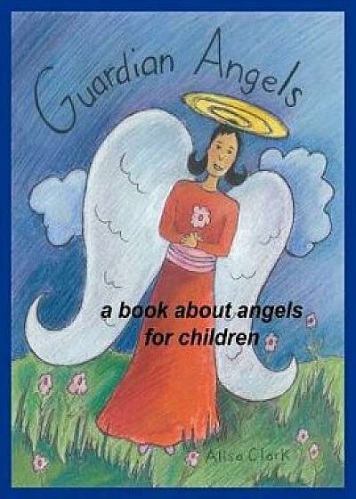 Guardian Angels: A Book about Angels for Children, Paperback/Alisa E. Clark
