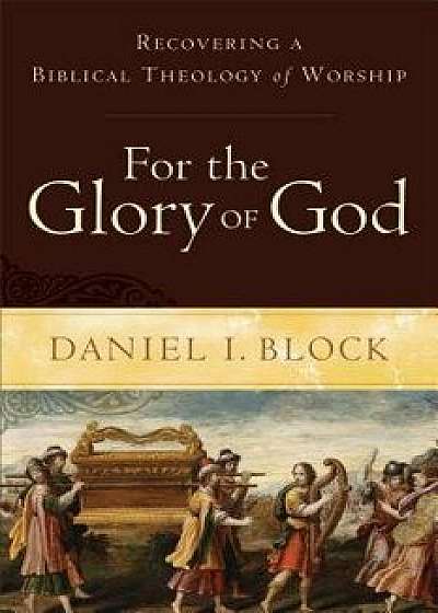 For the Glory of God: Recovering a Biblical Theology of Worship, Paperback/Daniel I. Block