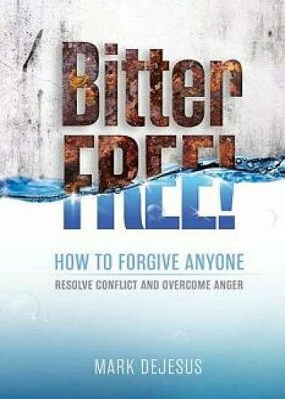 Bitter Free!: How to Forgive Anyone, Resolve Conflict and Overcome Anger, Paperback/Mark DeJesus
