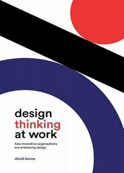 Design Thinking at Work: How Innovative Organizations Are Embracing Design, Hardcover/David Dunne