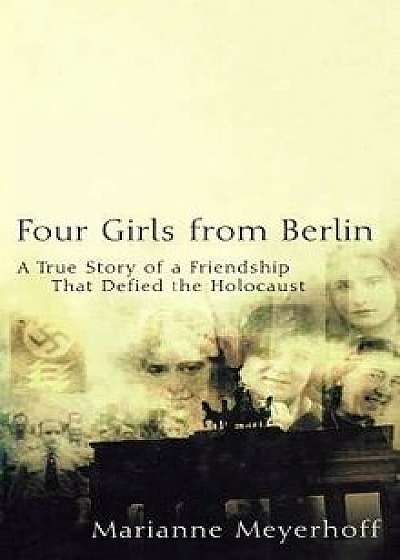 Four Girls from Berlin: A True Story of a Friendship That Defied the Holocaust, Hardcover/Marianne Meyerhoff