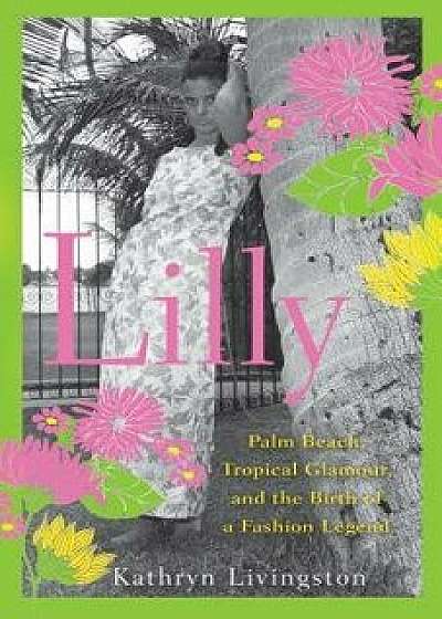 Lilly: Palm Beach, Tropical Glamour, and the Birth of a Fashion Legend, Hardcover/Kathryn Livingston