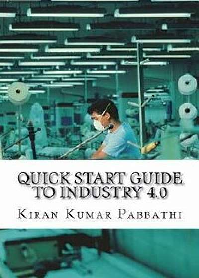 Quick Start Guide to Industry 4.0: One-Stop Reference Guide for Industry 4.0, Paperback/Mr Kiran Kumar Pabbathi