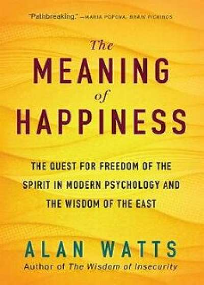 The Meaning of Happiness: The Quest for Freedom of the Spirit in Modern Psychology and the Wisdom of the East, Paperback/Alan Watts
