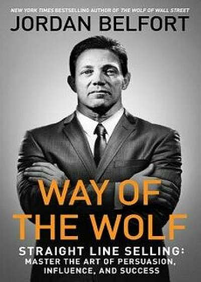Way of the Wolf: Straight Line Selling: Master the Art of Persuasion, Influence, and Success, Paperback/Jordan Belfort