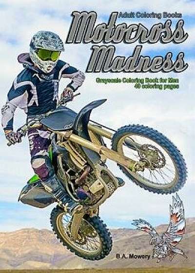 Adult Coloring Books: Motocross Madness Grayscale Coloring Book for Men: 40 Coloring Pages of Motocross, Motorcycles, Dirt Bikes, Racing, Mo, Paperback/B. a. Mowery