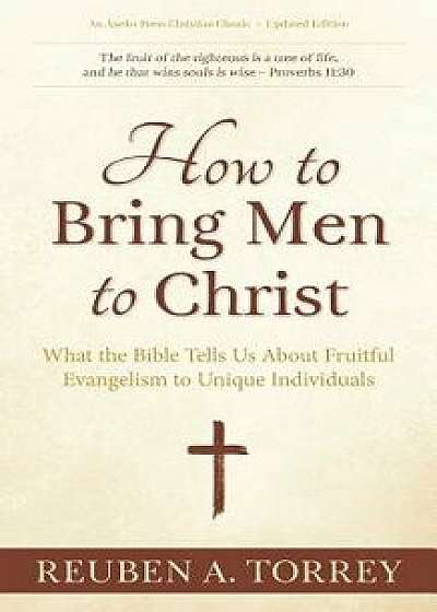 How to Bring Men to Christ: What the Bible Tells Us About Fruitful Evangelism to Unique Individuals, Paperback/Reuben a. Torrey