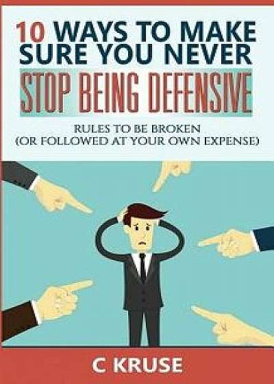 Defensiveness: 10 Ways to Make Sure You Never Stop Being Defensive: Rules to Be Broken (or Followed at Your Own Expense)/C. Kruse