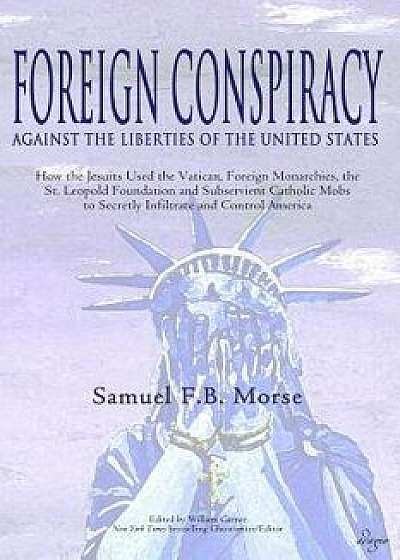 Foreign Conspiracy Against the Liberties of the United States: How the Jesuits Used the Vatican, Foreign Monarchies, the St. Leopold Foundation and Su, Paperback/Samuel Fb Morse