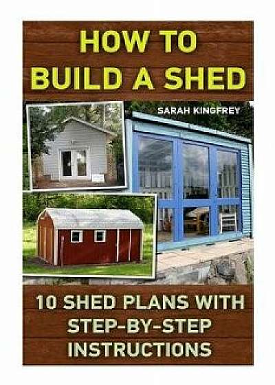 How to Build a Shed: 10 Shed Plans with Step-By-Step Instructions: (Woodworking Basics, DIY Shed, Woodworking Projects, Chicken COOP Plans,, Paperback/Sarah Kingfrey