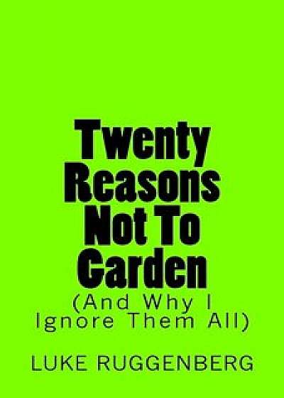 Twenty Reasons Not To Garden (And Why I Ignore Them All), Paperback/Luke Ruggenberg