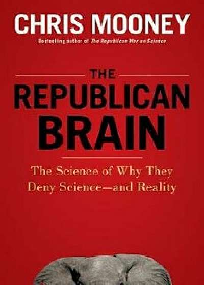 The Republican Brain: The Science of Why They Deny Science--And Reality, Hardcover/Chris Mooney