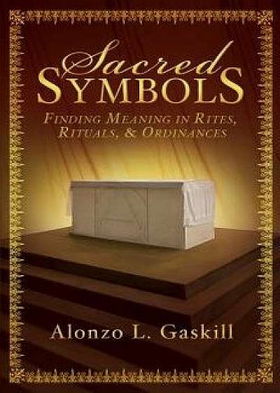 Sacred Symbols: Finding Meaning in Rites, Rituals, & Ordinances, Hardcover/Alonzo L. Gaskill
