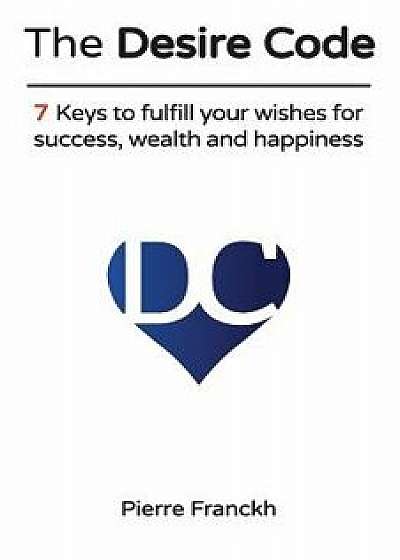 The Desire Code: 7 Keys to Fulfill Your Wishes for Success, Wealth and Happiness, Paperback/Pierre Franckh