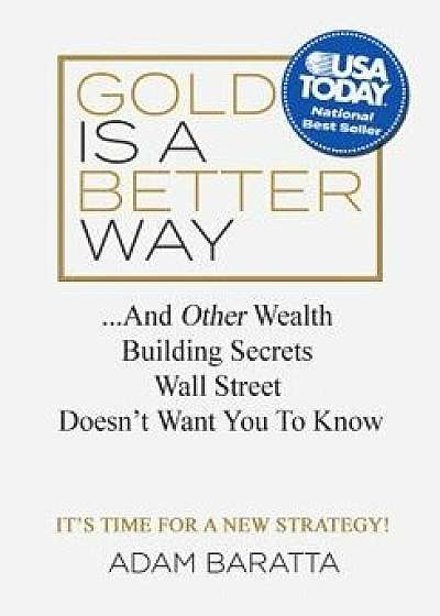 Gold Is a Better Way: And Other Wealth Building Secrets Wall Street Doesn't Want You to Know, Hardcover/Adam Baratta