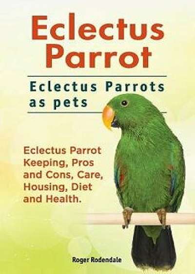 Eclectus Parrot. Eclectus Parrots as Pets. Eclectus Parrot Keeping, Pros and Cons, Care, Housing, Diet and Health., Paperback/Roger Rodendale
