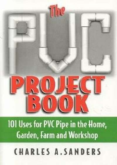The PVC Project Book: 101 Uses for PVC Pipe in the Home, Garden, Farm and Workshop, Paperback/Charles A. Sanders