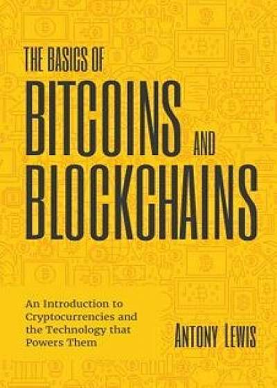 The Basics of Bitcoins and Blockchains: An Introduction to Cryptocurrencies and the Technology That Powers Them, Hardcover/Antony Lewis