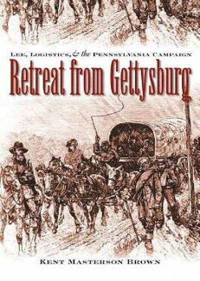 Retreat from Gettysburg: Lee, Logistics, and the Pennsylvania Campaign, Paperback/Kent Masterson Brown