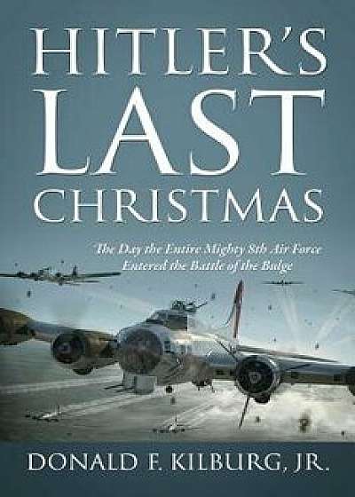 Hitler's Last Christmas: The Day the Entire Mighty 8th Air Force Entered the Battle of the Bulge, Paperback/Jr. Donald F. Kilburg