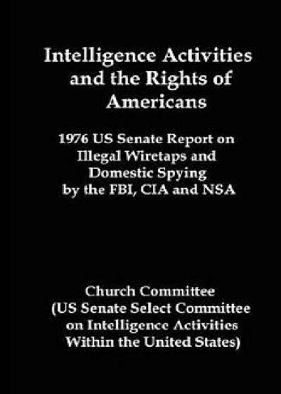 Intelligence Activities and the Rights of Americans: 1976 Us Senate Report on Illegal Wiretaps and Domestic Spying by the FBI, CIA and Nsa, Paperback/United States