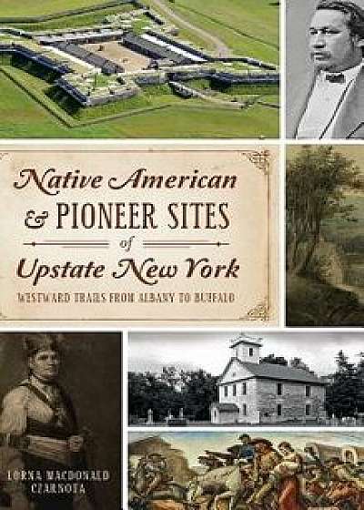Native American & Pioneer Sites of Upstate New York: : Westward Trails from Albany to Buffalo, Hardcover/Lorna Czarnota