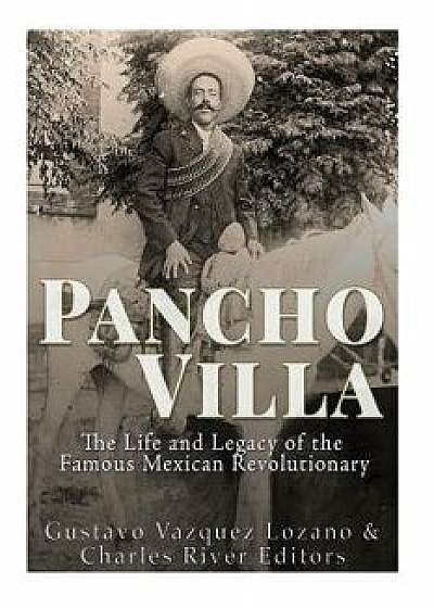 Pancho Villa: The Life and Legacy of the Famous Mexican Revolutionary, Paperback/Charles River Editors