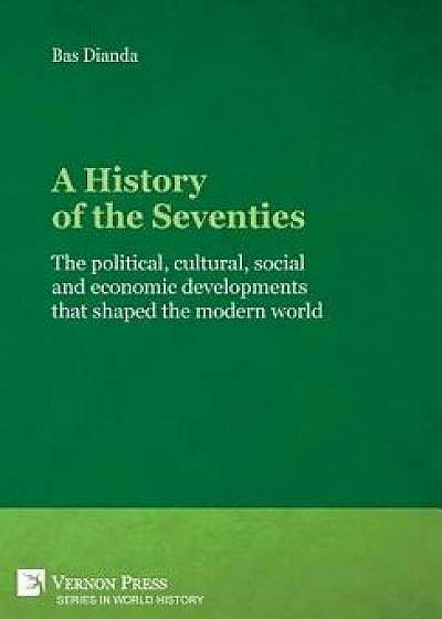 A History of the Seventies: The Political, Cultural, Social and Economic Developments That Shaped the Modern World, Hardcover/Bas Dianda