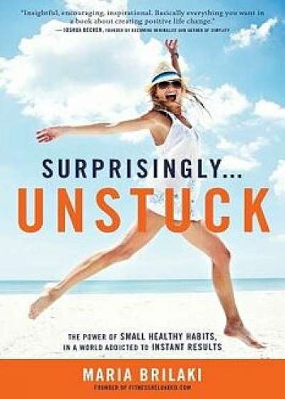 Surprisingly...Unstuck: The Power of Small Healthy Habits, in a World Addicted to Instant Results, Paperback/Maria Brilaki