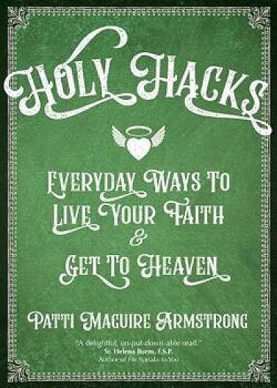 Holy Hacks: Everyday Ways to Live Your Faith and Get to Heaven, Paperback/Patti Maguire Armstrong