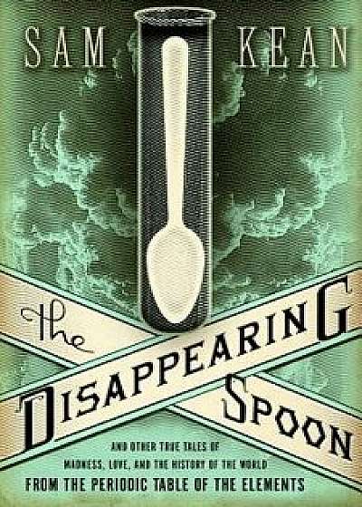 The Disappearing Spoon: And Other True Tales of Madness, Love, and the History of the World from the Periodic Table of the Elements, Hardcover/Sam Kean