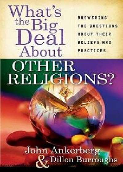 What's the Big Deal about Other Religions?: Answering the Questions about Their Beliefs and Practices, Paperback/John Ankerberg