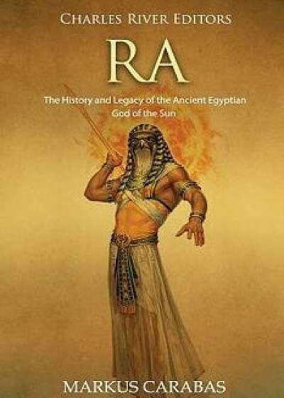 Ra: The History and Legacy of the Ancient Egyptian God of the Sun/Charles River Editors