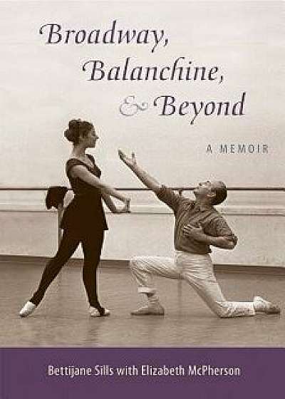 Broadway, Balanchine, and Beyond: A Memoir, Paperback/Bettijane Sills
