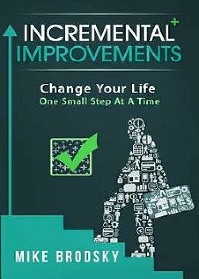 Incremental Improvements: Change Your Life One Small Step at a Time, Paperback/Mike Brodsky