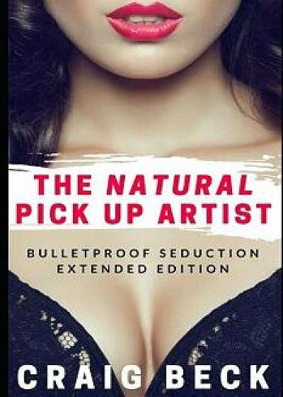 The Natural Pick Up Artist: Bulletproof Seduction Extended Edition, Paperback/Craig Beck